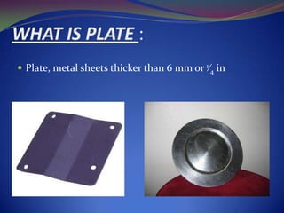 WHAT IS PLATE :
 Plate, metal sheets thicker than 6 mm or 1⁄4 in

 