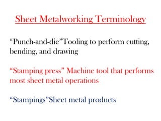 Sheet Metalworking Terminology
“Punch-and-die”Tooling to perform cutting,
bending, and drawing
“Stamping press” Machine tool that performs
most sheet metal operations
“Stampings”Sheet metal products
 