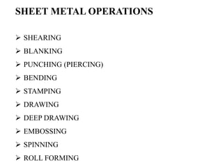 SHEET METAL OPERATIONS
 SHEARING
 BLANKING
 PUNCHING (PIERCING)
 BENDING
 STAMPING
 DRAWING
 DEEP DRAWING
 EMBOSSING
 SPINNING
 ROLL FORMING
 