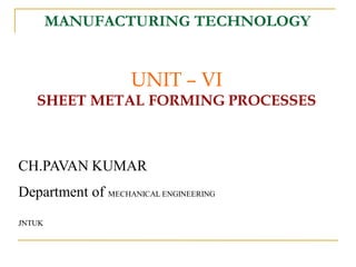 MANUFACTURING TECHNOLOGY
UNIT – VI
SHEET METAL FORMING PROCESSES
CH.PAVAN KUMAR
Department of MECHANICAL ENGINEERING
JNTUK
 