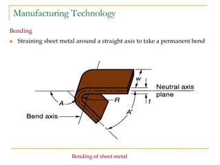 Manufacturing Technology
Bending
 Straining sheet metal around a straight axis to take a permanent bend
Bending of sheet metal
 