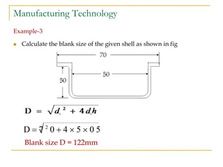 Manufacturing Technology
Example-3
 Calculate the blank size of the given shell as shown in fig
D  7 2
0  4  5  0 5
Blank size D = 122mm
 