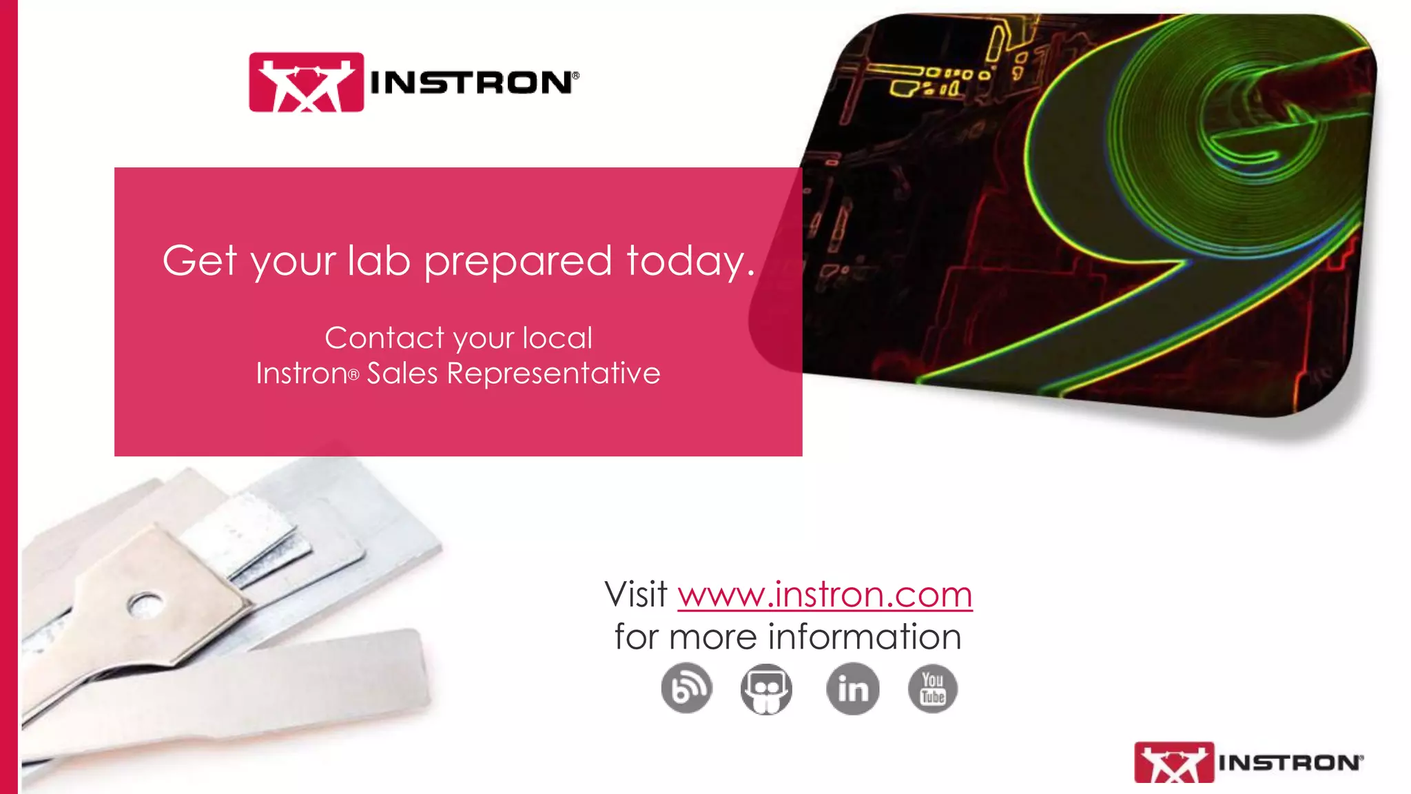 18
Get your lab prepared today.
Contact your local
Instron® Sales Representative
Visit www.instron.com
for more information
 