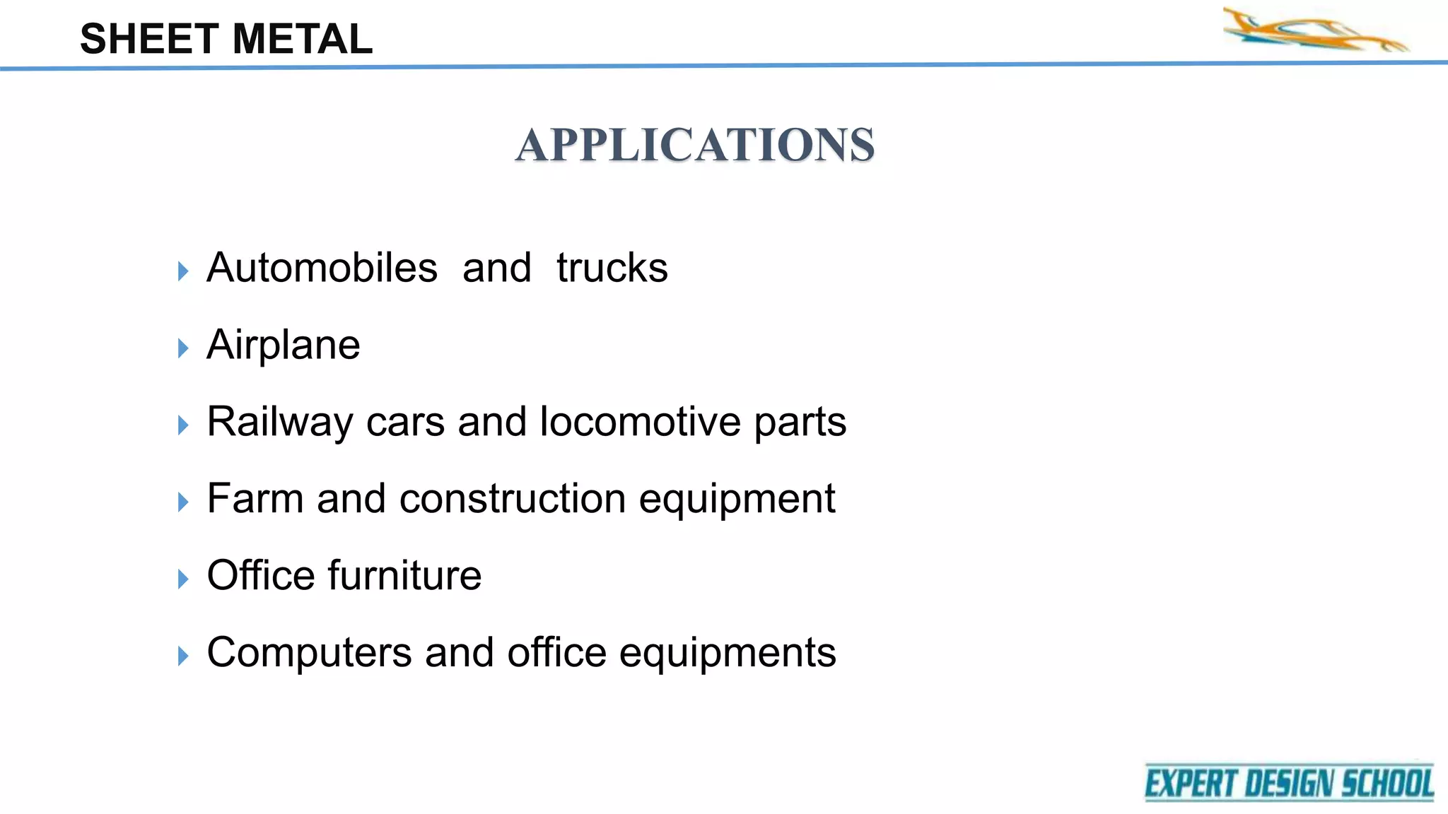 SHEET METAL
APPLICATIONS
 Automobiles and trucks
 Airplane
 Railway cars and locomotive parts
 Farm and construction equipment
 Office furniture
 Computers and office equipments
 