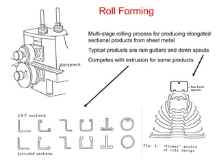 Roll Forming

Multi-stage rolling process for producing elongated
sectional products from sheet metal
Typical products are rain gutters and down spouts
Competes with extrusion for some products
 