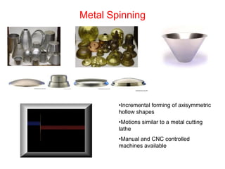 Metal Spinning




        •Incremental forming of axisymmetric
        hollow shapes
        •Motions similar to a metal cutting
        lathe
        •Manual and CNC controlled
        machines available
 