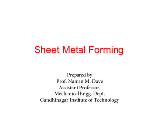 Sheet Metal Forming
Prepared by
Prof. Naman M. Dave
Assistant Professor,
Mechanical Engg. Dept.
Gandhinagar Institute of Technology
 