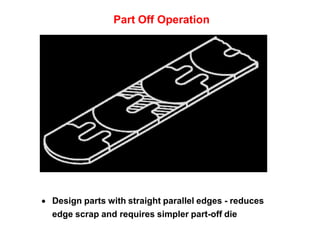 Part Off Operation
 Design parts with straight parallel edges - reduces
edge scrap and requires simpler part-off die
 