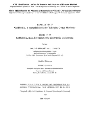 ICES Identification Leaflets for Diseases and Parasites of Fish and Shellfish
 Prepared under the guidance of the ICES Working Group on Pathology and Diseases of Marine Organisms

Fiches d'IdenMcation des Maladies et Parasites des Poissons, Crustacks et Mollusques
PrCparCes sous les auspices du Groupe de Travail CIEM sur la Pathologie et Maladies des Organismes marins




                                         LEAFLET NO. 52
       Gaffkemia, a bacterial disease of lobsters: Genus Homarus

                                            FICHE No 52
         Gaffkkmie, maladie bactkrienne gknkraliske du homard



                              JAMES E. STEWART and L. J. MARKS
                                  Department of Fisheries and Oceans
                                   Bedford Institute of Oceanography
                         PO Box 1006, Dartmouth, Nova Scotia, Canada B2Y 4A2


                                          Edited by / ~ d i t k e par
                                                                  s

                                           GILLES OLIVIER
                         during his association with / pendant son association avec
                                       Fisheries and Oceans Canada
                                  Halifax, Nova Scotia, Canada B3J 2S7




                INTERNATIONAL COUNCIL FOR THE EXPLORATION OF THE SEA
               CONSEIL INTERNATIONAL POUR L'EXPLORATION DE LA MER

               P a l ~ g a d e 4 , DK-1261 Copenhagen K, Denmark / Copenhague K, Danemark
                             2

                                                    1999

                                              ISSN 0109-2510
 