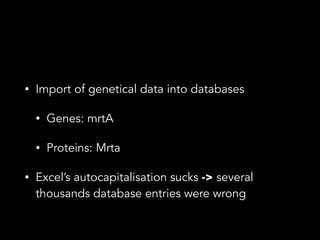 • Import of genetical data into databases
• Genes: mrtA
• Proteins: Mrta
• Excel’s autocapitalisation sucks -> several
thousands database entries were wrong
 