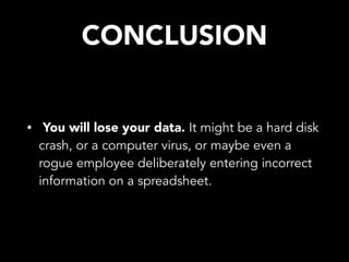 CONCLUSION
• You will lose your data. It might be a hard disk
crash, or a computer virus, or maybe even a
rogue employee deliberately entering incorrect
information on a spreadsheet.
 