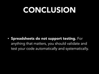 CONCLUSION
• Spreadsheets do not support testing. For
anything that matters, you should validate and
test your code automatically and systematically.
 