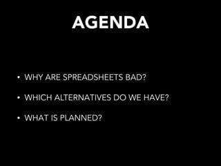 AGENDA
• WHY ARE SPREADSHEETS BAD?
• WHICH ALTERNATIVES DO WE HAVE?
• WHAT IS PLANNED?
 