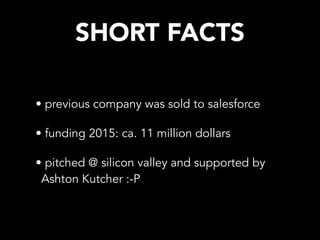 SHORT FACTS
• previous company was sold to salesforce
• funding 2015: ca. 11 million dollars
• pitched @ silicon valley and supported by
Ashton Kutcher :-P
 