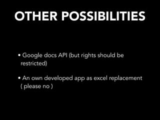 OTHER POSSIBILITIES
• Google docs API (but rights should be
restricted)
• An own developed app as excel replacement
( please no )
 