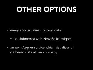OTHER OPTIONS
• every app visualises it’s own data
• i.e. Jobmensa with New Relic Insights
• an own App or service which visualises all
gathered data at our company
 