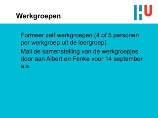 Werkgroepen

 Formeer zelf werkgroepen (4 of 5 personen
 per werkgroep uit de leergroep)
 Mail de samenstelling van de werkgroepjes
 door aan Albert en Fenke voor 14 september
 a.s.
 