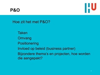 P&O

Hoe zit het met P&O?

  Taken
  Omvang
  Positionering
  Invloed op beleid (business partner)
  Bijzondere thema’s en projecten, hoe worden
  die aangepakt?


                                                4
 