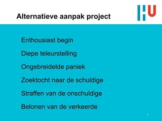 Alternatieve aanpak project


 Enthousiast begin

 Diepe teleurstelling

 Ongebreidelde paniek

 Zoektocht naar de schuldige

 Straffen van de onschuldige

 Belonen van de verkeerde
                               8
 
