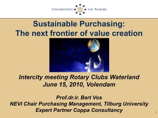 1 Sustainable Purchasing:The next frontier of value creation Intercity meeting Rotary Clubs Waterland June 15, 2010, Volendam Prof.dr.ir. Bart Vos NEVI Chair Purchasing Management, Tilburg University Expert Partner Coppa Consultancy 