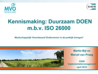 Kennismaking: Duurzaam DOEN
      m.b.v. ISO 26000
  Maatschappelijk Verantwoord Ondernemen in de praktijk brengen!




                                                     Martin Bijl en
                                                    Marcel van Praag

                                                           CISIS
                                                  Implementatiemanagement
                                                         april 2012
 