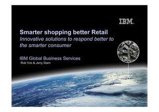 Smarter shopping better Retail
Innovative solutions to respond better to
the smarter consumer

IBM Global Business Services
Rob Vos & Jerry Stam
 