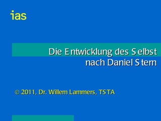 Die Entwicklung des Selbst nach Daniel Stern © 2011, Dr. Willem Lammers, TSTA 