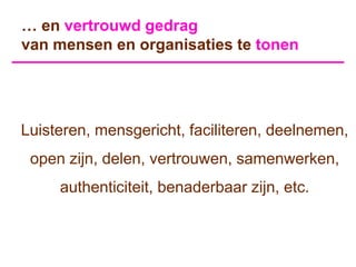 … en vertrouwd gedrag
van mensen en organisaties te tonen




Luisteren, mensgericht, faciliteren, deelnemen,
 open zijn, delen, vertrouwen, samenwerken,
     authenticiteit, benaderbaar zijn, etc.
 