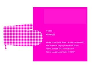 GGZ2.0

Reflectie


Welke strategische doelen worden nagestreefd?
Hoe speelt de zorgorganisatie hier op in?
Welke rol heeft het netwerk hierin?
Wat is een zorgorganisatie in 2020?
 