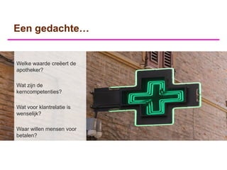 Een gedachte…


Welke waarde creëert de
apotheker?

Wat zijn de
kerncompetenties?

Wat voor klantrelatie is
wenselijk?

Waar willen mensen voor
betalen?
 