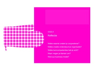 GGZ2.0

Reflectie


Welke waarde creëert je zorgverlener?
Welke creatie ondersteunt je organisatie?
Welke kerncompetenties heb je echt?
Waar vragen je klanten om?
Wat is je business model?
 