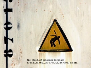 Niet alles hoeft gekoppeld te zijn aan
EPD, ECD, HIS, ZIS, CRM, DIGID, Aorta, etc. etc.
 