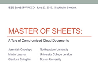 MASTER OF SHEETS:
A Tale of Compromised Cloud Documents
Jeremiah Onaolapo | Northeastern University
Martin Lazarov | University College London
Gianluca Stringhini | Boston University
IEEE EuroS&P WACCO. June 20, 2019. Stockholm, Sweden.
 