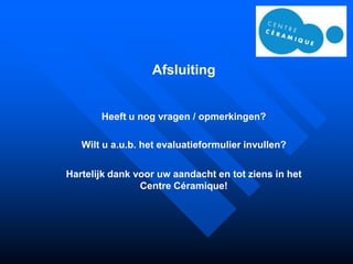 Afsluiting


       Heeft u nog vragen / opmerkingen?

   Wilt u a.u.b. het evaluatieformulier invullen?

Hartelijk dank voor uw aandacht en tot ziens in het
                Centre Céramique!
 