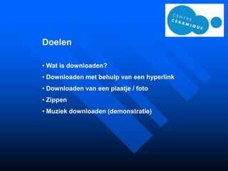 Doelen

• Wat is downloaden?
• Downloaden met behulp van een hyperlink
• Downloaden van een plaatje / foto
• Zippen
• Muziek downloaden (demonstratie)
 