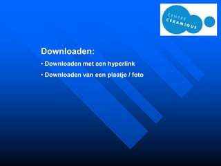 Downloaden:
• Downloaden met een hyperlink
• Downloaden van een plaatje / foto
 