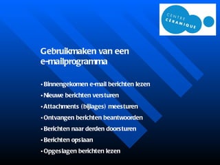 Gebruikmaken van een  e-mailprogramma Binnengekomen e-mail berichten lezen Nieuwe berichten versturen Attachments (bijlages) meesturen Ontvangen berichten beantwoorden Berichten naar derden doorsturen Berichten opslaan Opgeslagen berichten lezen 