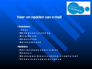 Voor- en nadelen van e-mail Voordelen:   - Snel   - Meer mogelijkheden   - Efficiënter   - Goedkoper   - Betrouwbaar Nadelen:   - Niet iedereen heeft e-mail   - Privacy   - Beveiliging (virusscanner, spamfilter)   - Te grote informatiestroom 