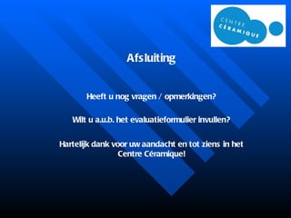 Afsluiting Heeft u nog vragen / opmerkingen? Wilt u a.u.b. het evaluatieformulier invullen? Hartelijk dank voor uw aandacht en tot ziens in het Centre Céramique! 