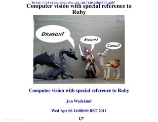 http://vision.eng.shu.ac.uk/jan/shef11.pdf
                      Computer vision with special reference to
                                      Ruby




                      Computer vision with special reference to Ruby

                                         Jan Wedekind

                                 Wed Apr 06 14:00:00 BST 2011

c 2011 Jan Wedekind                            1/7
 