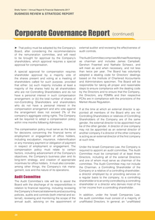 20
Shefa Yamim  |  Annual Report & Financial Statements 2017
BUSINESS REVIEW & STRATEGIC REPORT
➤ That policy must be adopted by the Company’s
Board, after considering the recommendations
of the remuneration committee, and will need
to be brought for approval by the Company’s
shareholders, which approval requires a special
approval for compensation.
A special approval for compensation requires
shareholder approval by a majority vote of
the shares present and voting at a meeting of
shareholders called for such purpose, provided
that either: (a) such majority includes at least a
majority of the shares held by all shareholders
who are not Controlling Shareholders and do not
have a personal interest in such compensation
arrangement; or (b) the total number of shares of
non-Controlling Shareholders and shareholders
who do not have a personal interest in the
compensation arrangement and who vote against
the arrangement does not exceed 2% of the
company’s aggregate voting rights. The Company
will be required to adopt a compensation policy
within nine months following Admission.
The compensation policy must serve as the basis
for decisions concerning the financial terms of
employment or engagement of office holders,
including exculpation, insurance, indemnification
or any monetary payment or obligation of payment
in respect of employment or engagement. The
compensation policy must relate to certain
factors, including advancement of the Company’s
objectives, the Company’s business plan and its
long-term strategy, and creation of appropriate
incentives for office holders. It must also consider,
among other things, the Company’s risk mana-
gement, size and the nature of its operations.
Audit Committee
The Audit Committee’s role will be to assist the
Board with the discharge of its responsibilities in
relation to financial reporting, including reviewing
the Company’s financial statements and accounting
policies, audits and controls (both internal and ex-
ternal), reviewing and monitoring the scope of the
annual audit, advising on the appointment of
external auditor and reviewing the effectiveness of
audit controls.
TheAudit CommitteecomprisesMichaelRosenberg
as chairman and includes James Campbell,
Gershon Fraenkel and Nathalie Schwarz, and
will meet as and when necessary, and not less
than twice per year. The Board has voluntarily
adopted a dealing code for Directors’ dealings
based on the Institute of Chartered Accountants
and Administrators specimen. The Board will be
responsible for taking all proper and reasonable
steps to ensure compliance with the dealing code
by the Directors and to ensure that the Company,
the Directors, any PDMRs and their respective
PCAs are in compliance with the provisions of the
Market Abuse Regulation.
If at the time at which an external director is ap-
pointed all members of the Board who are not
Controlling Shareholders or relatives of Controlling
Shareholders of the Company are of the same
gender, the external director to be appointed must
be of the other gender. A director of one company
may not be appointed as an external director of
another company if a director of the other company
is acting as an external director of the first company
at such time.
Under the Israeli Companies Law, the Company is
required to appoint an audit committee. The Audit
Committee must be comprised of at least three
Directors, including all of the external Directors
and one of whom must serve as chairman of the
committee. The Audit Committee may not include
the Chairman, a Controlling Shareholder of the
Company or a relative of a controlling shareholder,
a director employed by or providing services on
a regular basis to the company, to a controlling
shareholder or to an entity controlled by a controlling
shareholder or a director who derives most of his
or her income from a controlling shareholder.
In addition, under the Israeli Companies Law,
the audit committee must consist of a majority of
unaffiliated Directors. In general, an “unaffiliated
Corporate Governance Report (continued)
 
