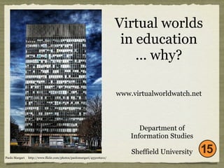 Virtual worlds
                                                                        in education
                                                                           ... why?

                                                                       www.virtualworldwatch.net



                                                                              Department of
                                                                           Information Studies

                                                                           Sheffield University
Paolo Margari   http://www.flickr.com/photos/paolomargari/453106211/
 