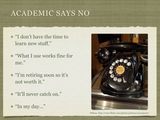 ACADEMIC SAYS NO


“I don’t have the time to
learn new stuff.”

“What I use works fine for
me.”

“I’m retiring soon so it’s
not worth it.”

“It’ll never catch on.”

“In my day...”
                             Pelican http://www.flickr.com/photos/pelican/2147350197/
 