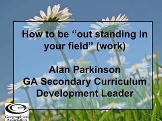 How to be “out standing in your field” (work) Alan Parkinson GA Secondary Curriculum Development Leader 