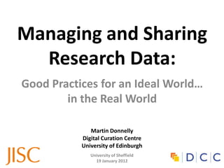 Managing and Sharing
  Research Data:
Good Practices for an Ideal World…
        in the Real World

              Martin Donnelly
           Digital Curation Centre
           University of Edinburgh
              University of Sheffield
                19 January 2012
 
