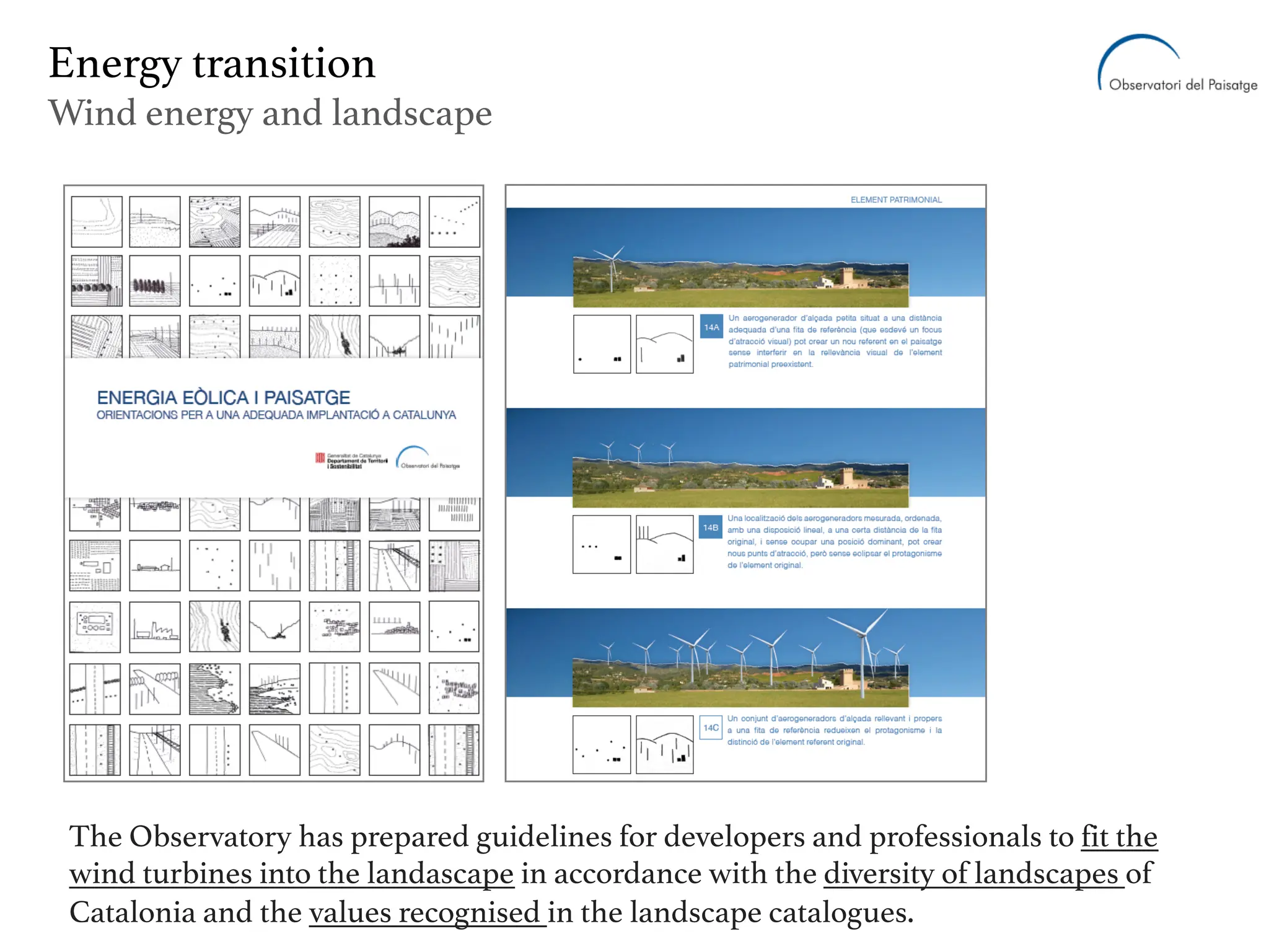 Energy transition
Wind energy and landscape
The Observatory has prepared guidelines for developers and professionals to fit the
wind turbines into the landascape in accordance with the diversity of landscapes of
Catalonia and the values recognised in the landscape catalogues.
 