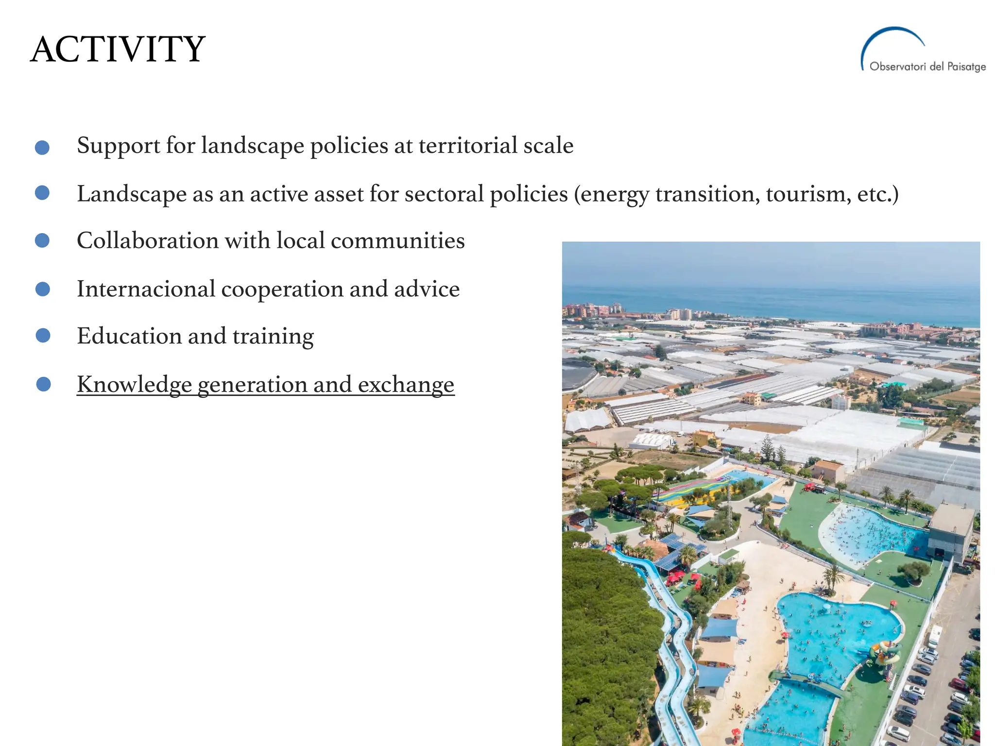 Support for landscape policies at territorial scale
Landscape as an active asset for sectoral policies (energy transition, tourism, etc.)
Collaboration with local communities
Internacional cooperation and advice
Education and training
Knowledge generation and exchange
ACTIVITY
 