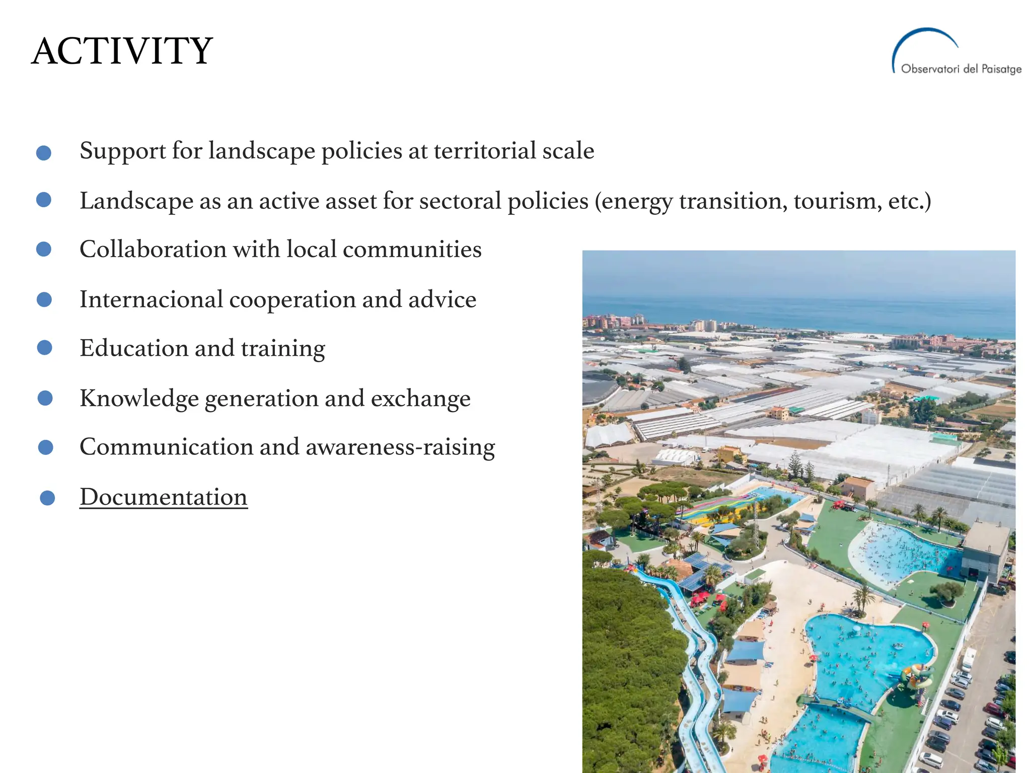Support for landscape policies at territorial scale
Landscape as an active asset for sectoral policies (energy transition, tourism, etc.)
Collaboration with local communities
Internacional cooperation and advice
Education and training
Knowledge generation and exchange
Communication and awareness-raising
Documentation
ACTIVITY
 
