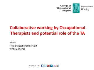 Collaborative working by Occupational
Therapists and potential role of the TA
NAME
TITLE Occupational Therapist
WORK ADDRESS
 