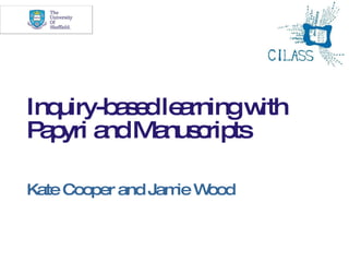 Inquiry-based learning with Papyri and Manuscripts Kate Cooper and Jamie Wood 